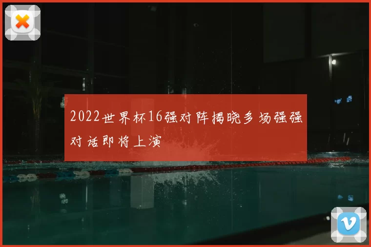 2022世界杯16强对阵揭晓多场强强对话即将上演