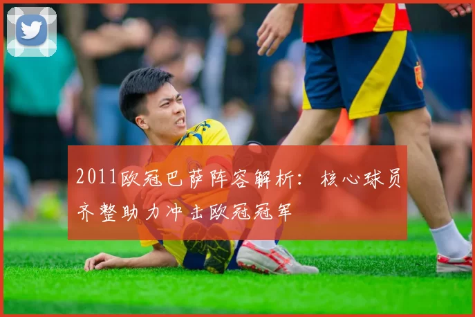 2011欧冠巴萨阵容解析：核心球员齐整助力冲击欧冠冠军