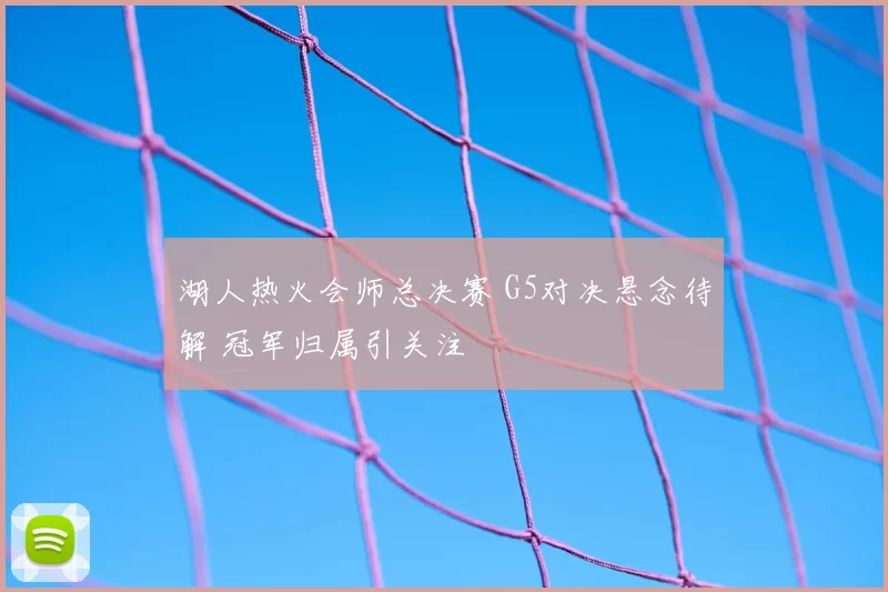 湖人热火会师总决赛 G5对决悬念待解 冠军归属引关注
