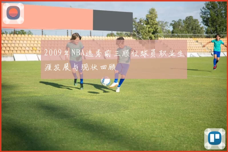 2009年NBA选秀前三顺位球员职业生涯发展与现状回顾