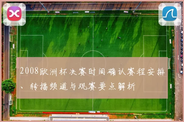2008欧洲杯决赛时间确认赛程安排、转播频道与观赛要点解析
