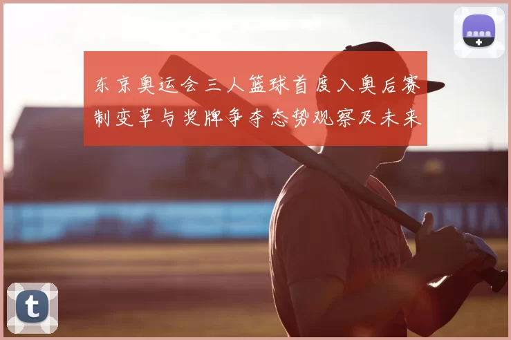 东京奥运会三人篮球首度入奥后赛制变革与奖牌争夺态势观察及未来影响