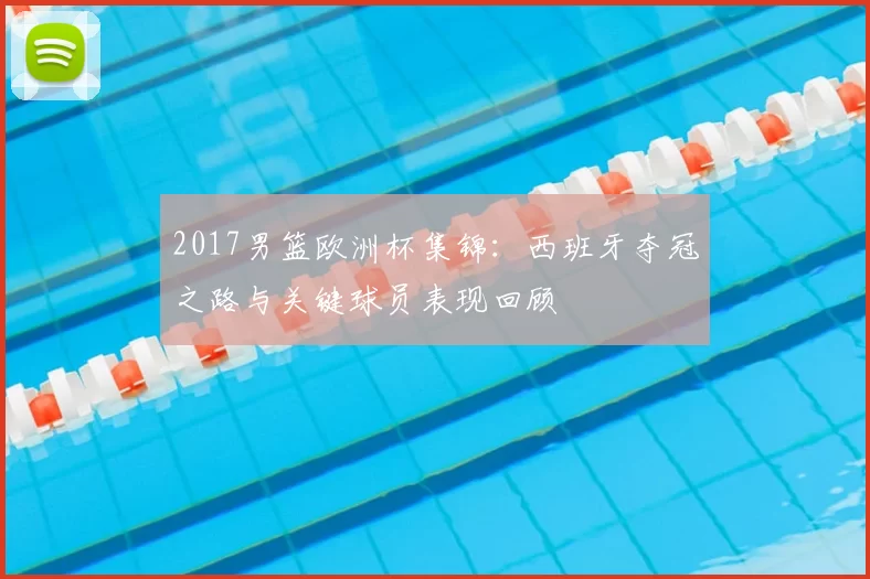 2017男篮欧洲杯集锦:西班牙夺冠之路与关键球员表现回顾