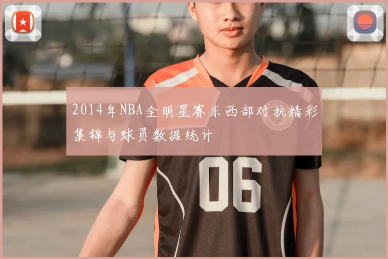 2014年NBA全明星赛东西部对抗精彩集锦与球员数据统计