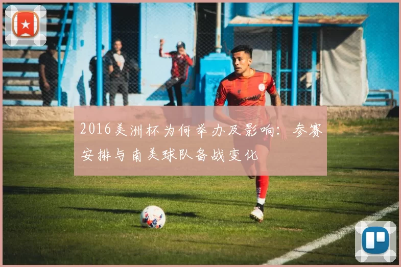 2016美洲杯为何举办及影响：参赛安排与南美球队备战变化