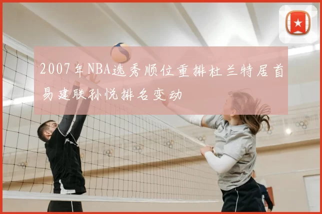 2007年NBA选秀顺位重排杜兰特居首易建联孙悦排名变动
