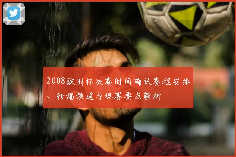 2008欧洲杯决赛时间确认赛程安排、转播频道与观赛要点解析