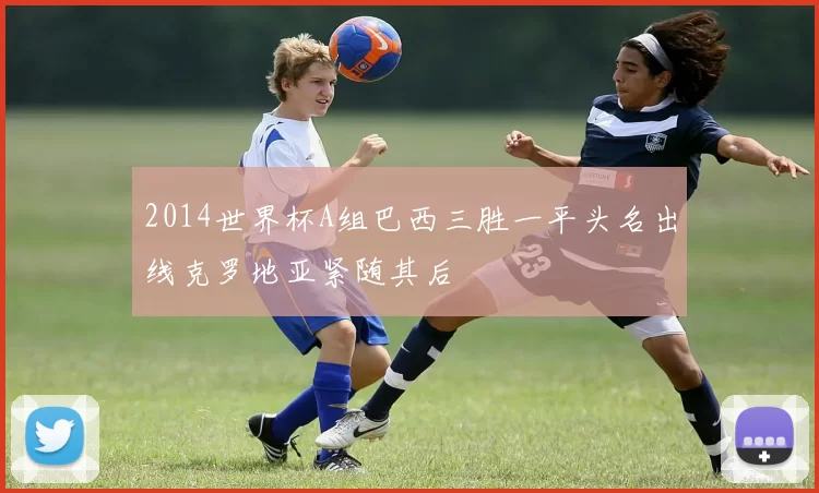 2014世界杯A组巴西三胜一平头名出线克罗地亚紧随其后
