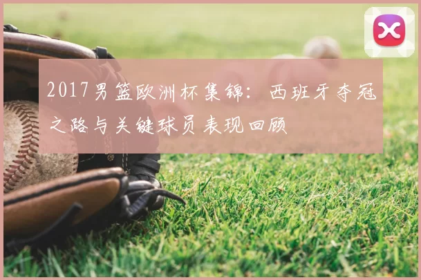 2017男篮欧洲杯集锦:西班牙夺冠之路与关键球员表现回顾