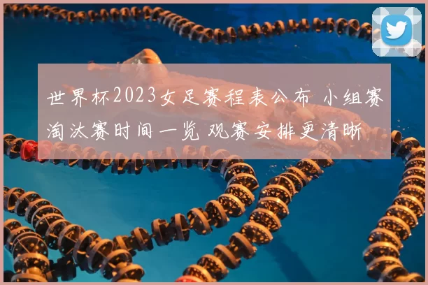 世界杯2023女足赛程表公布 小组赛淘汰赛时间一览 观赛安排更清晰