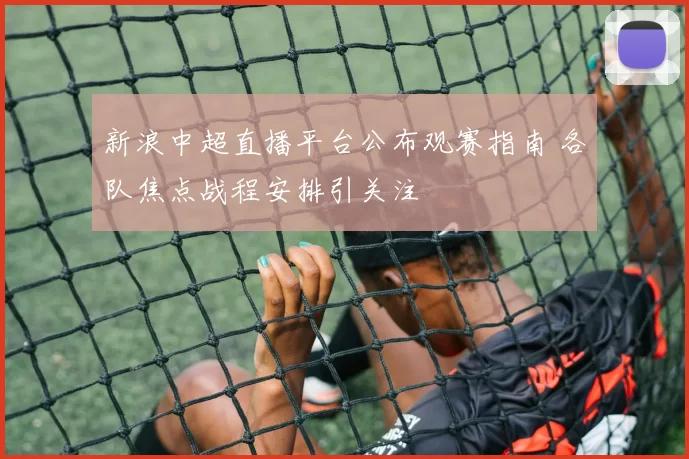 新浪中超直播平台公布观赛指南 各队焦点战程安排引关注
