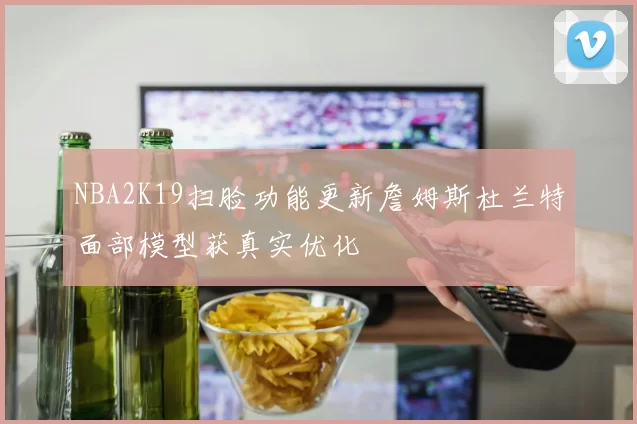 NBA2K19扫脸功能更新詹姆斯杜兰特面部模型获真实优化