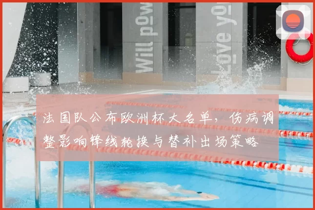 法国队公布欧洲杯大名单，伤病调整影响锋线轮换与替补出场策略