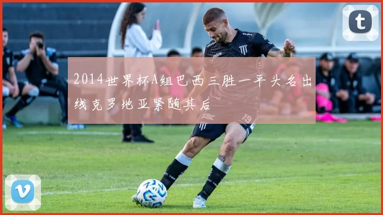 2014世界杯A组巴西三胜一平头名出线克罗地亚紧随其后