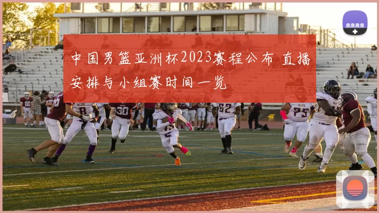中国男篮亚洲杯2023赛程公布 直播安排与小组赛时间一览