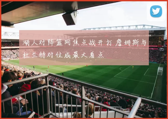 湖人对阵篮网焦点战开打 詹姆斯与杜兰特对位成最大看点