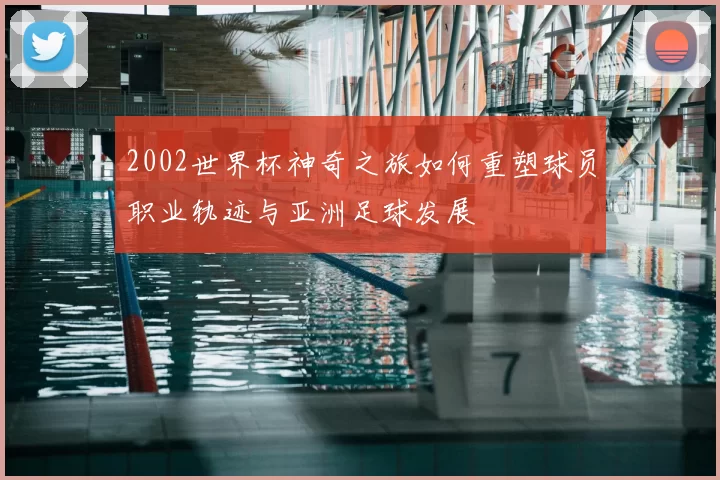 2002世界杯神奇之旅如何重塑球员职业轨迹与亚洲足球发展