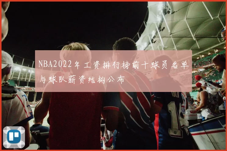 NBA2022年工资排行榜前十球员名单与球队薪资结构公布