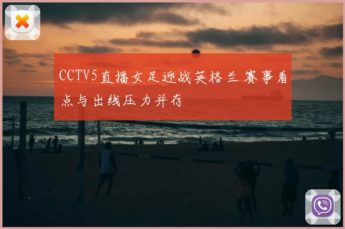 CCTV5直播女足迎战英格兰 赛事看点与出线压力并存
