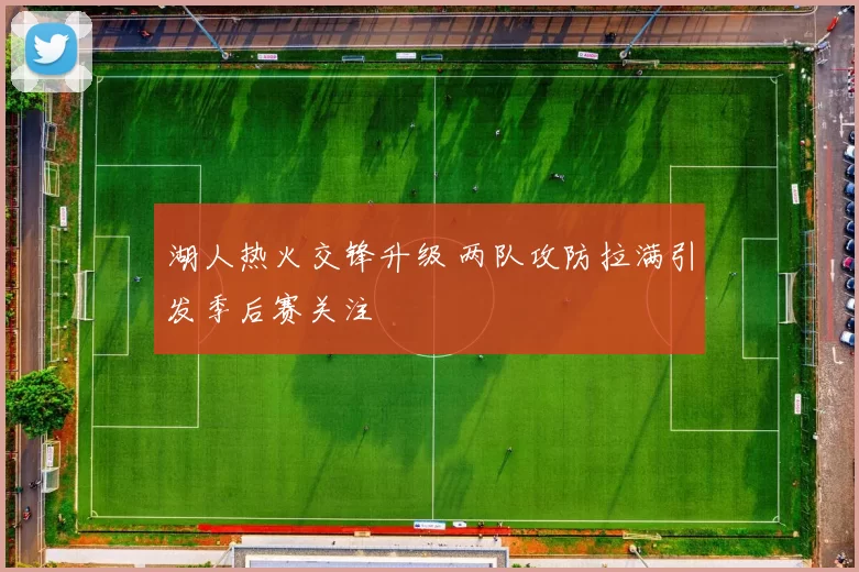 湖人热火交锋升级 两队攻防拉满引发季后赛关注