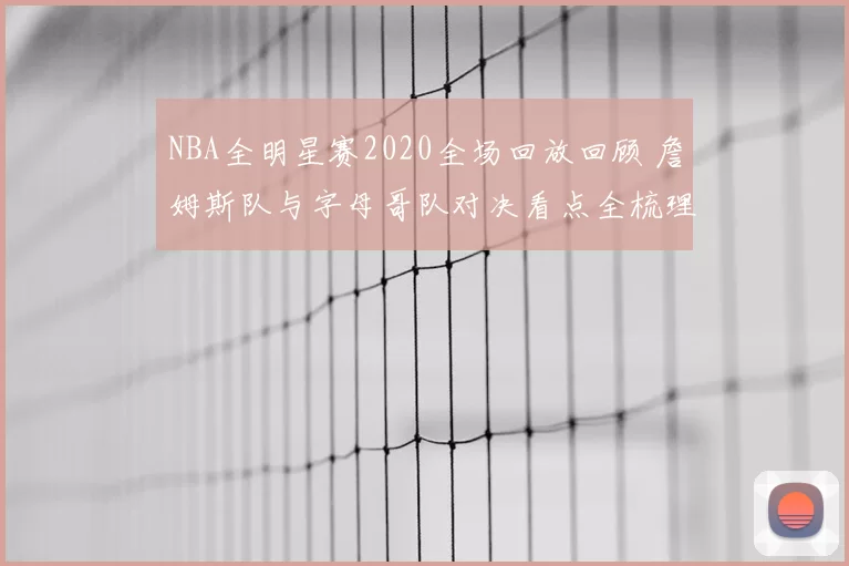 NBA全明星赛2020全场回放回顾 詹姆斯队与字母哥队对决看点全梳理
