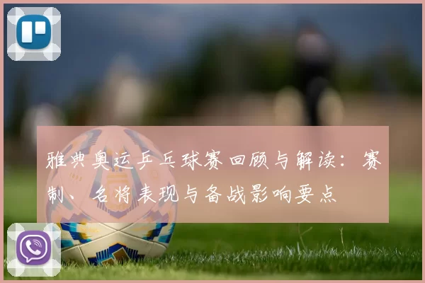 雅典奥运乒乓球赛回顾与解读：赛制、名将表现与备战影响要点