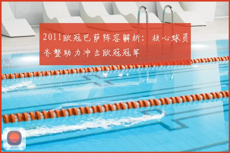2011欧冠巴萨阵容解析：核心球员齐整助力冲击欧冠冠军