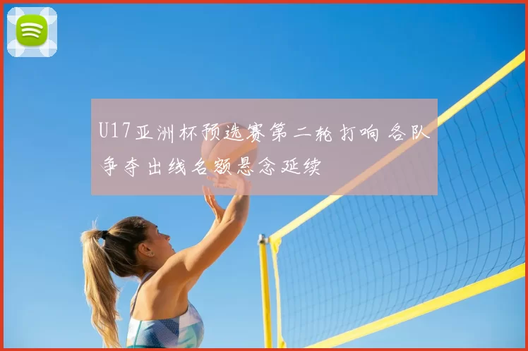 U17亚洲杯预选赛第二轮打响 各队争夺出线名额悬念延续