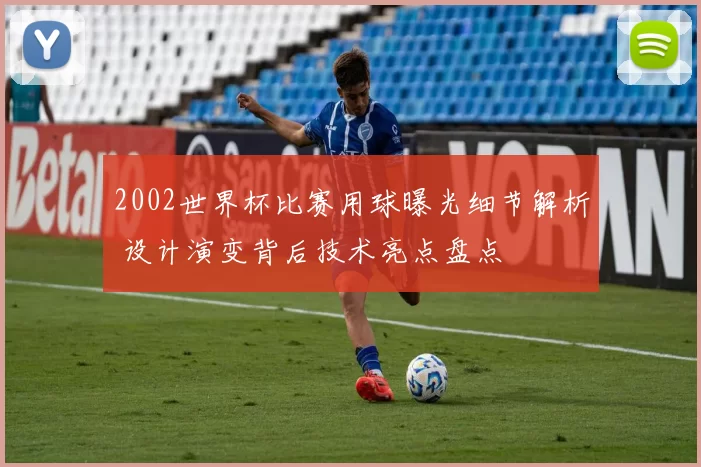 2002世界杯比赛用球曝光细节解析 设计演变背后技术亮点盘点