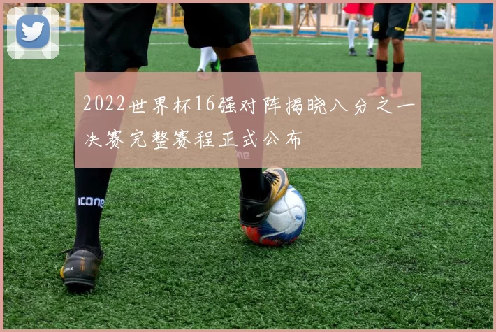 2022世界杯16强对阵揭晓八分之一决赛完整赛程正式公布