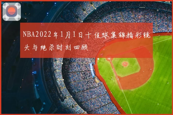 NBA2022年1月1日十佳球集锦精彩镜头与绝杀时刻回顾