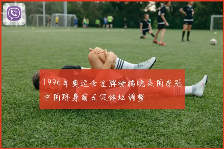 1996年奥运会金牌榜揭晓美国夺冠中国跻身前五促体坛调整