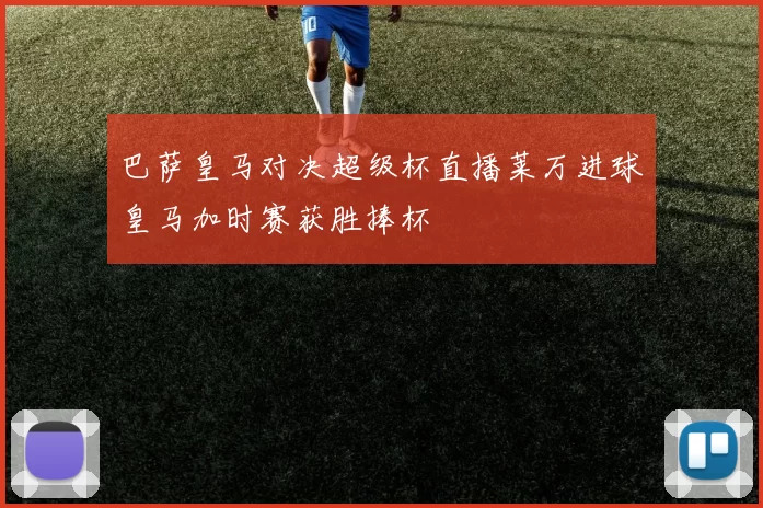 巴萨皇马对决超级杯直播莱万进球皇马加时赛获胜捧杯