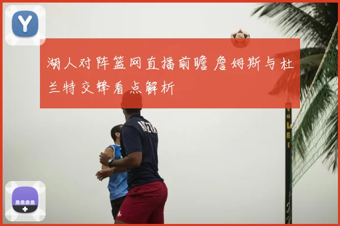 湖人对阵篮网直播前瞻 詹姆斯与杜兰特交锋看点解析