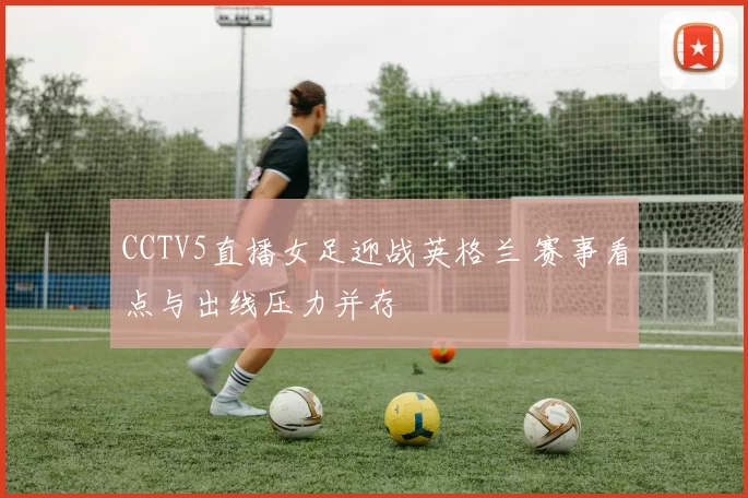 CCTV5直播女足迎战英格兰 赛事看点与出线压力并存