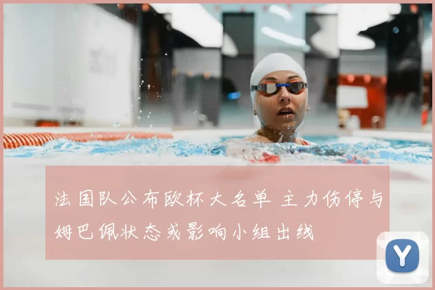 法国队公布欧杯大名单 主力伤停与姆巴佩状态或影响小组出线