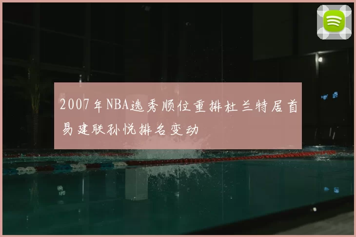 2007年NBA选秀顺位重排杜兰特居首易建联孙悦排名变动